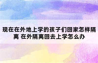 现在在外地上学的孩子们回家怎样隔离 在外隔离回去上学怎么办